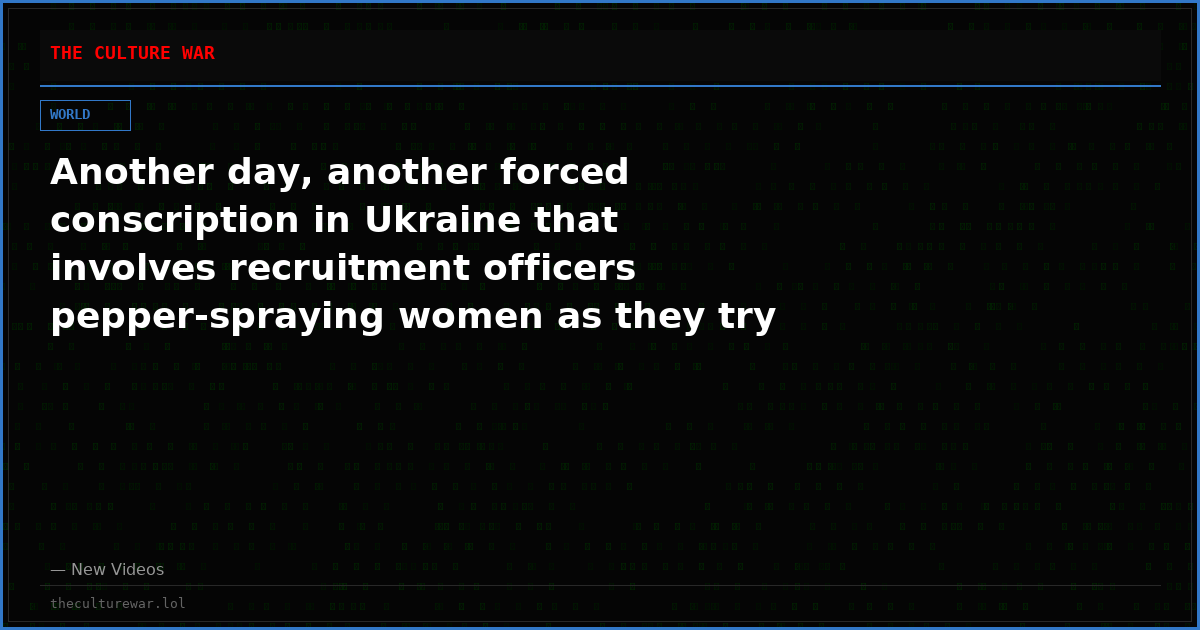 Another day, another forced conscription in Ukraine that involves recruitment officers pepper-spraying women as they try to stop them