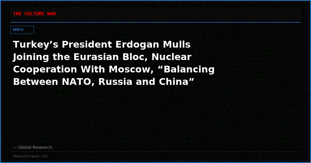 Turkey’s President Erdogan Mulls Joining the Eurasian Bloc, Nuclear Cooperation With Moscow, “Balancing Between NATO, Russia and China”
