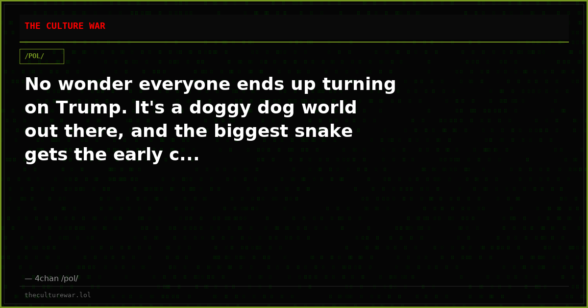 No wonder everyone ends up turning on Trump. It's a doggy dog world out there, and the biggest snake gets the early c...