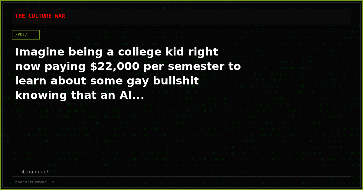 Imagine being a college kid right now paying $22,000 per semester to learn about some gay bullshit knowing that an AI...