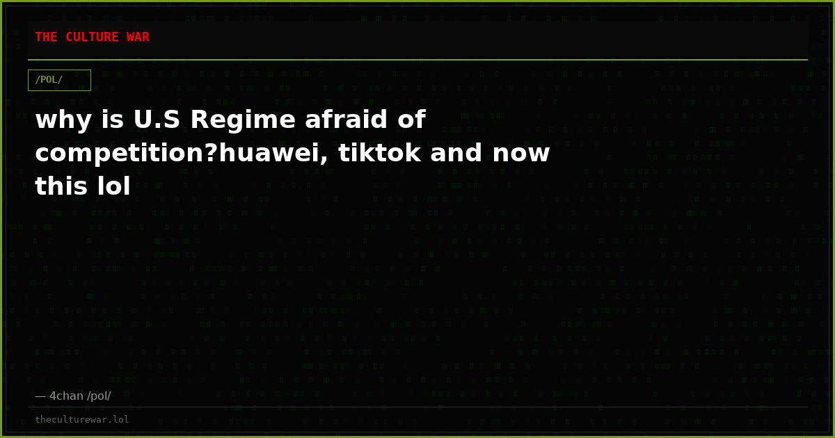 why is U.S Regime afraid of competition?huawei, tiktok and now this lol