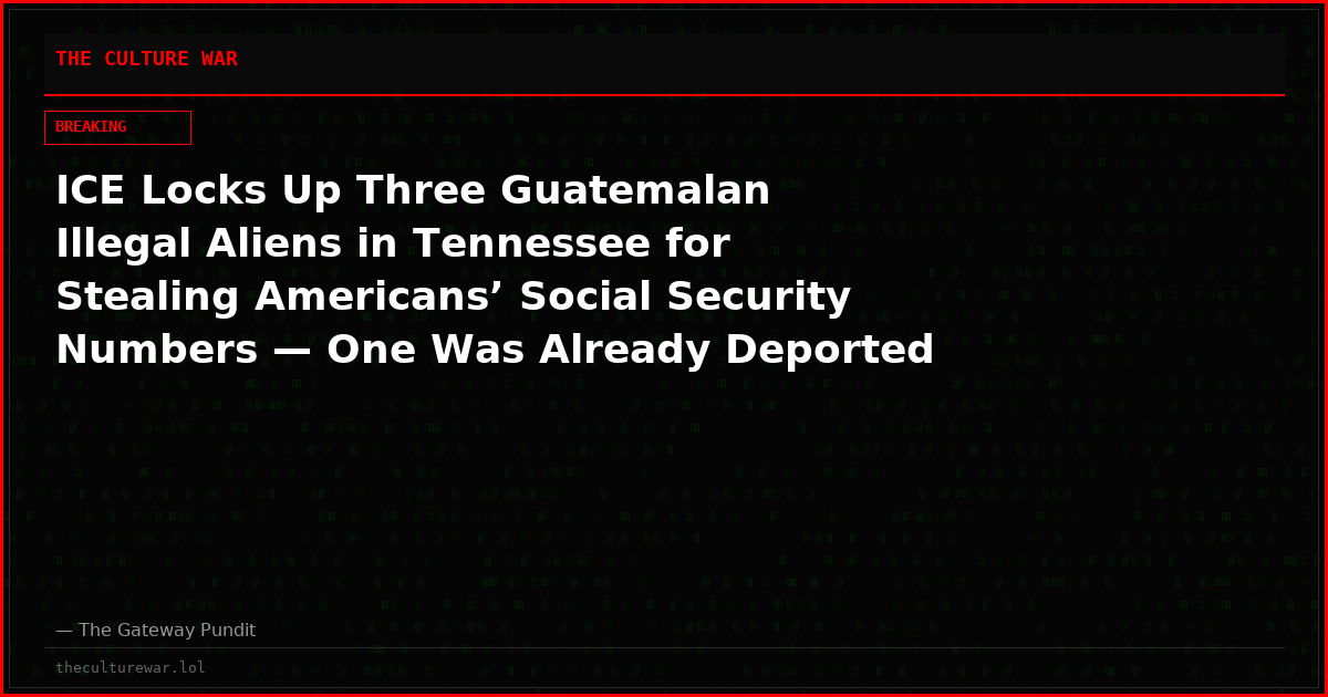 ICE Locks Up Three Guatemalan Illegal Aliens in Tennessee for Stealing Americans’ Social Security Numbers — One Was Already Deported THREE TIMES