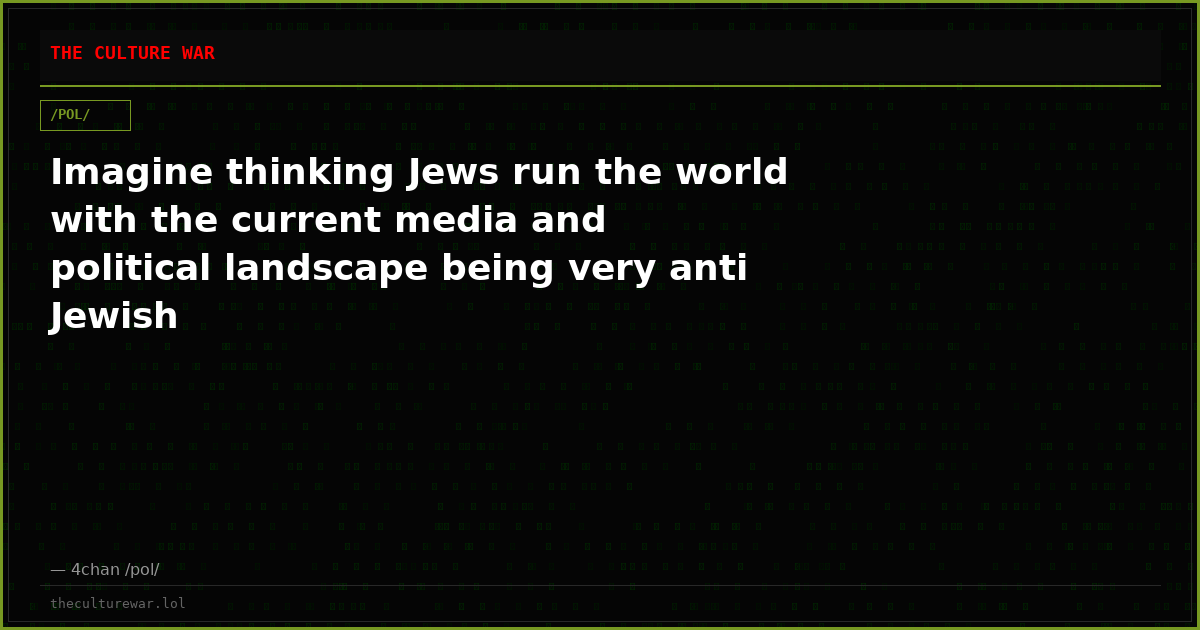 Imagine thinking Jews run the world with the current media and political landscape being very anti Jewish