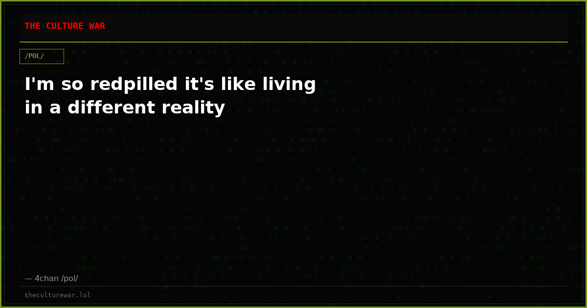 I'm so redpilled it's like living in a different reality
