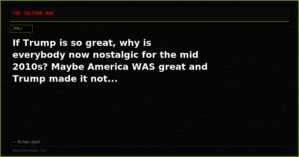 If Trump is so great, why is everybody now nostalgic for the mid 2010s? Maybe America WAS great and Trump made it not...