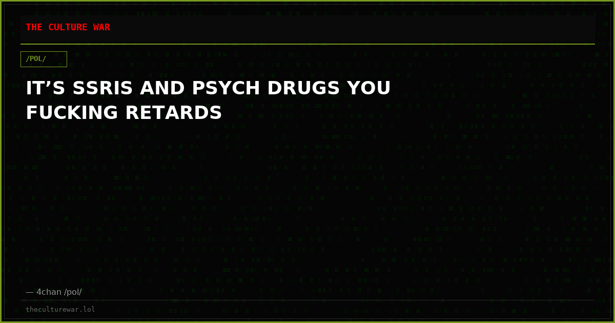 IT’S SSRIS AND PSYCH DRUGS YOU FUCKING RETARDS