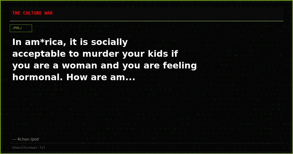 In am*rica, it is socially acceptable to murder your kids if you are a woman and you are feeling hormonal. How are am...