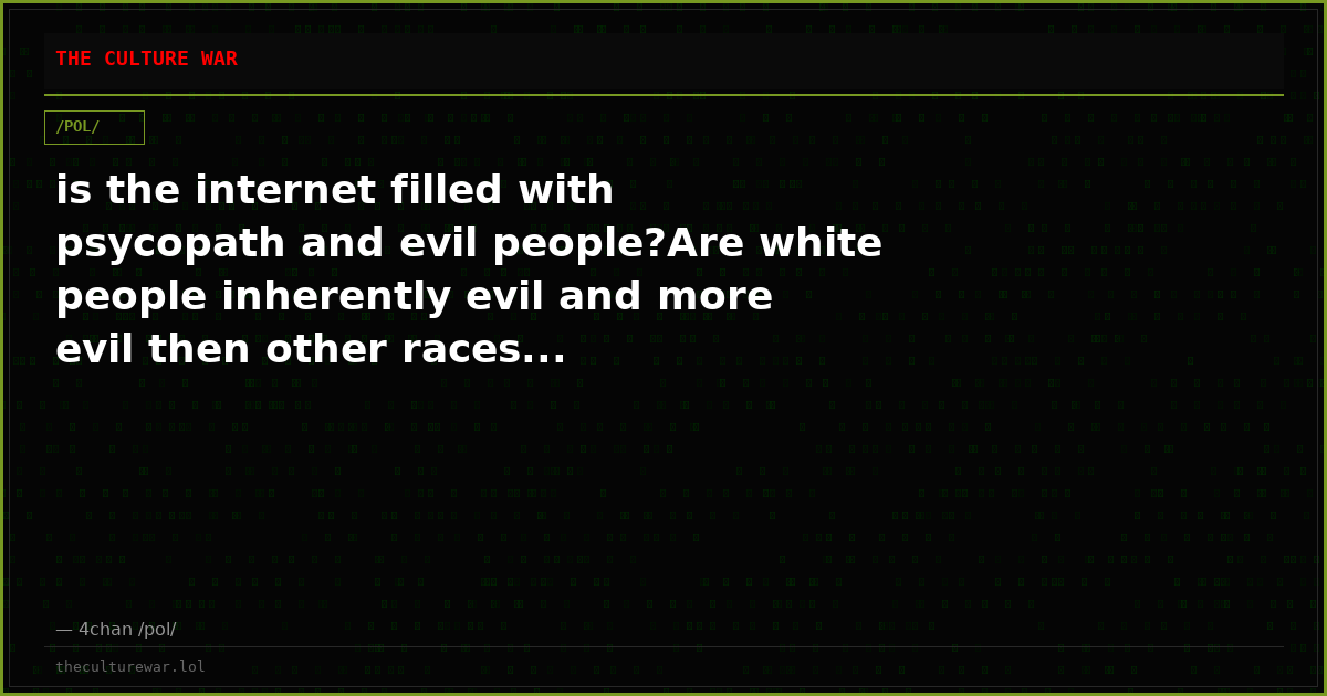 is the internet filled with psycopath and evil people?Are white people inherently evil and more evil then other races...