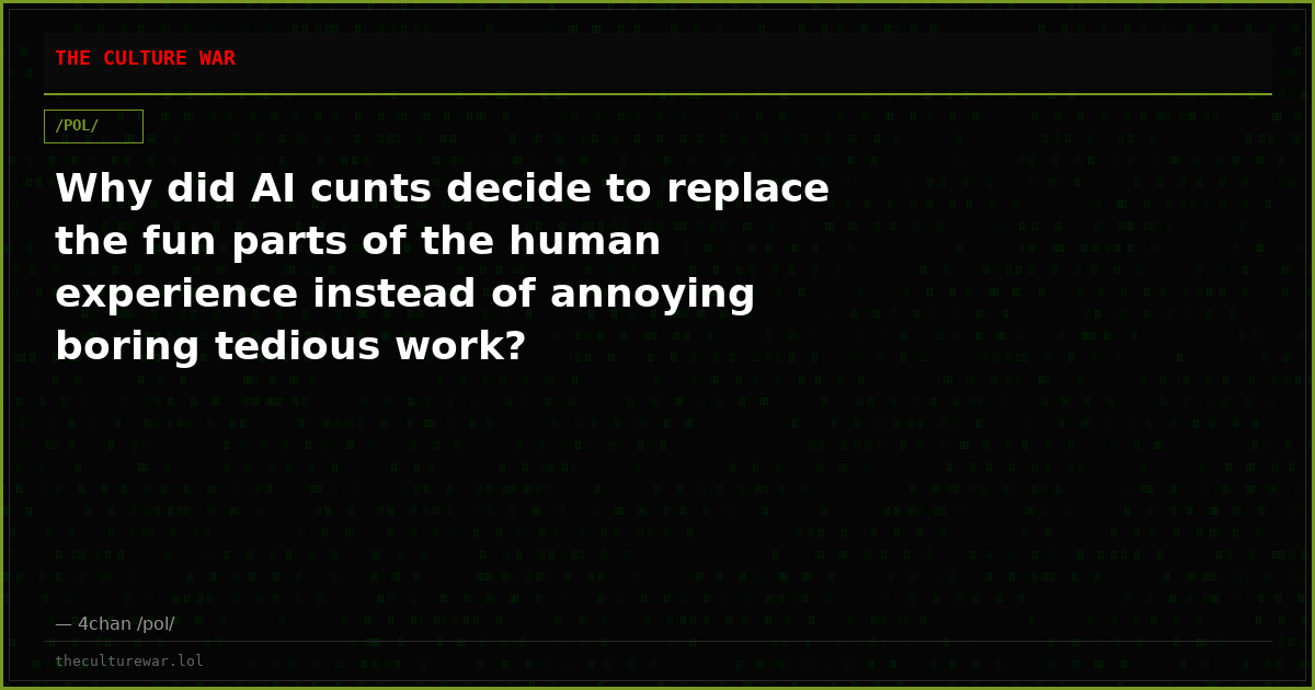 Why did AI cunts decide to replace the fun parts of the human experience instead of annoying boring tedious work?