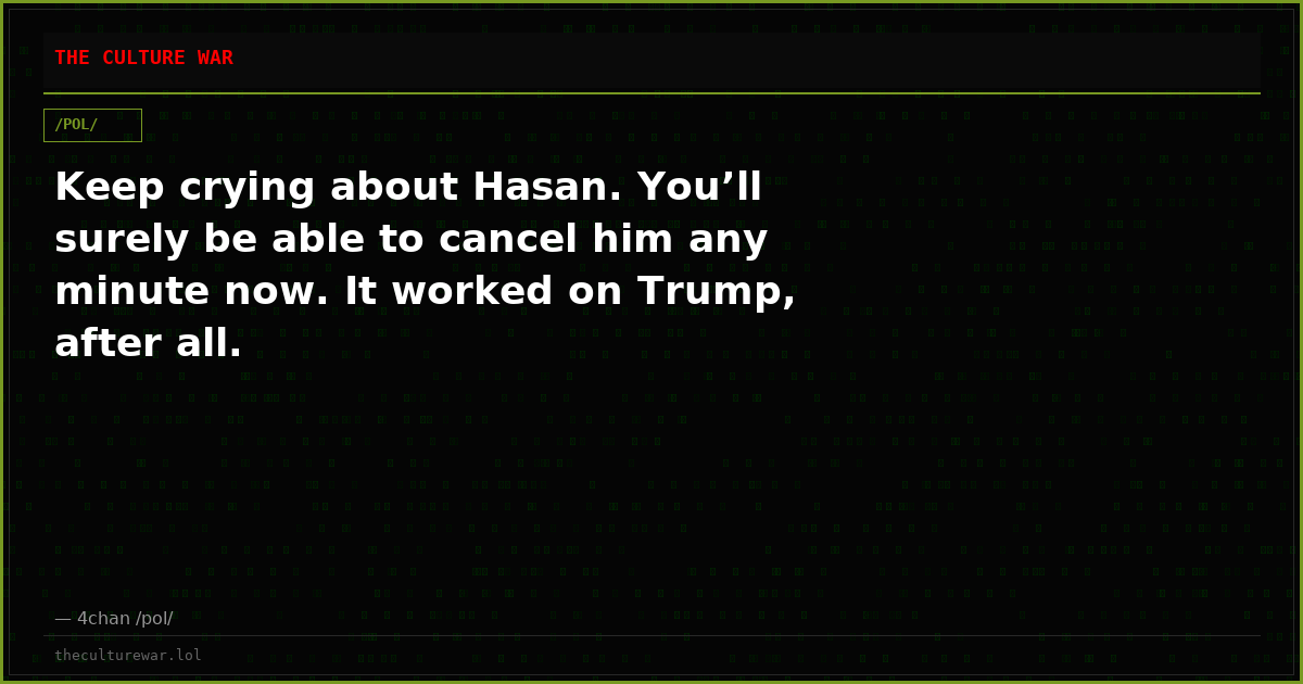 Keep crying about Hasan. You’ll surely be able to cancel him any minute now. It worked on Trump, after all.
