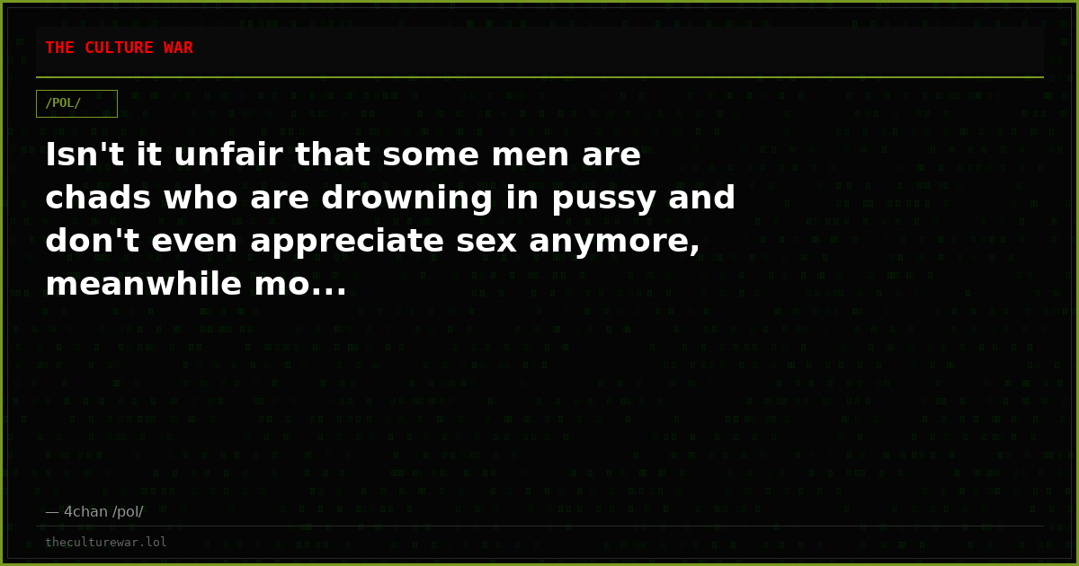 Isn't it unfair that some men are chads who are drowning in pussy and don't even appreciate sex anymore, meanwhile mo...
