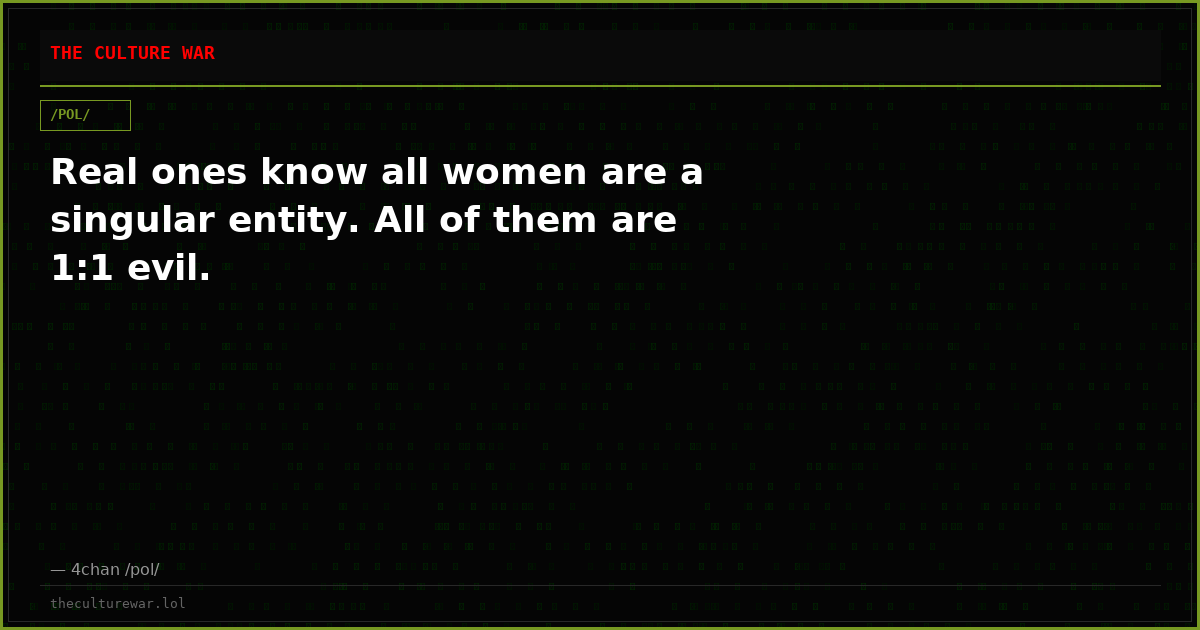 Real ones know all women are a singular entity. All of them are 1:1 evil.