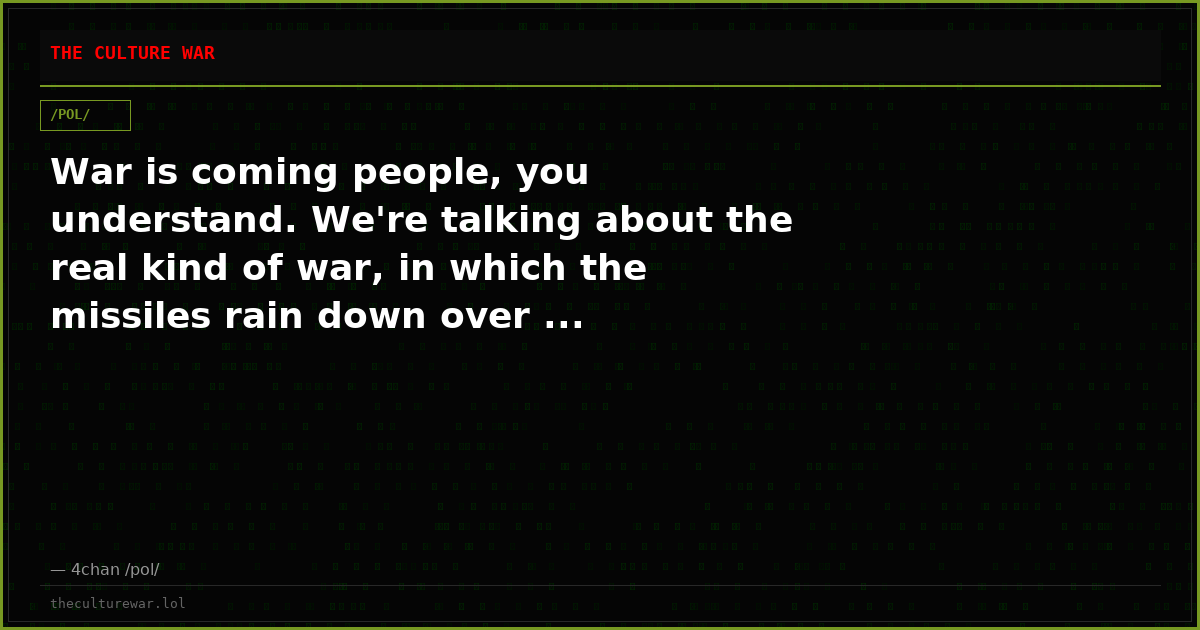 War is coming people, you understand. We're talking about the real kind of war, in which the missiles rain down over ...