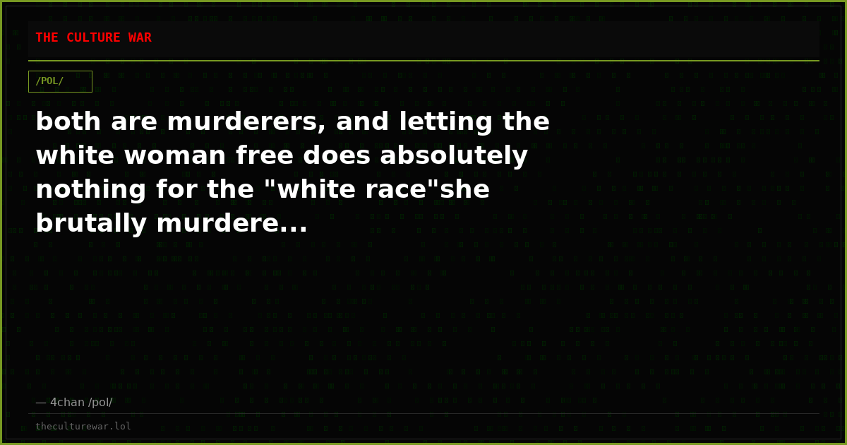 both are murderers, and letting the white woman free does absolutely nothing for the "white race"she brutally murdere...