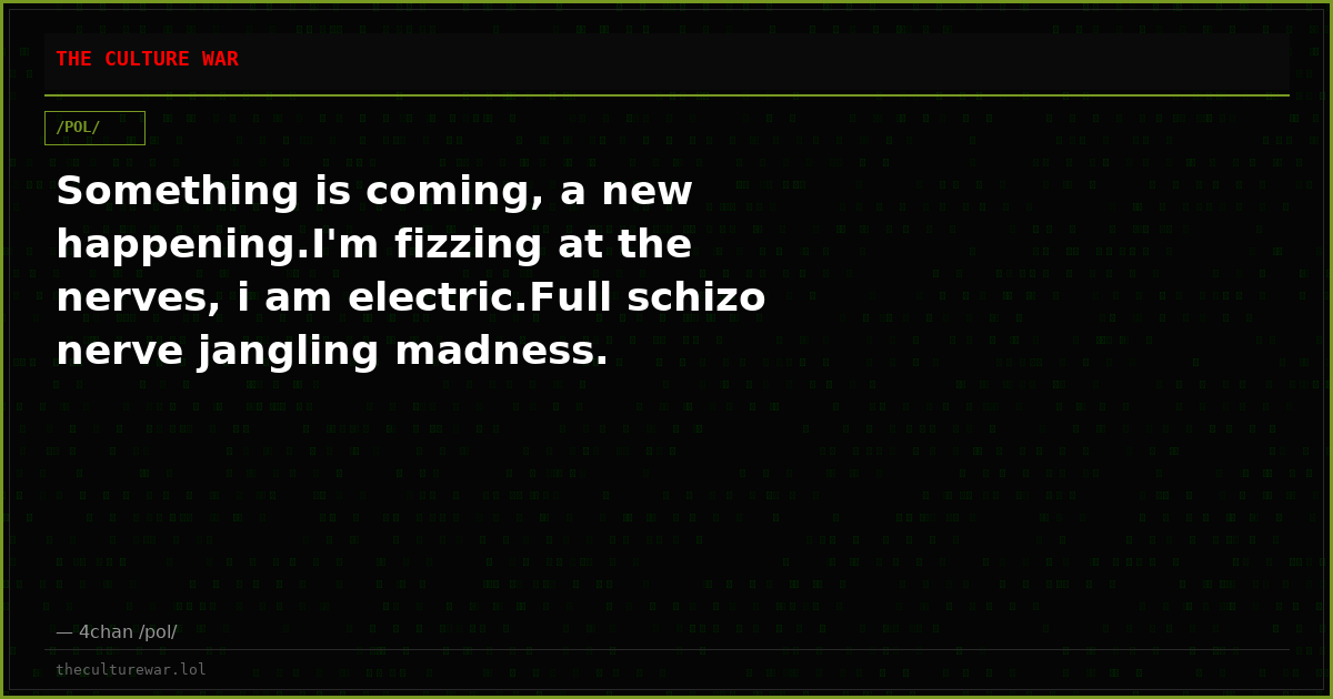Something is coming, a new happening.I'm fizzing at the nerves, i am electric.Full schizo nerve jangling madness.
