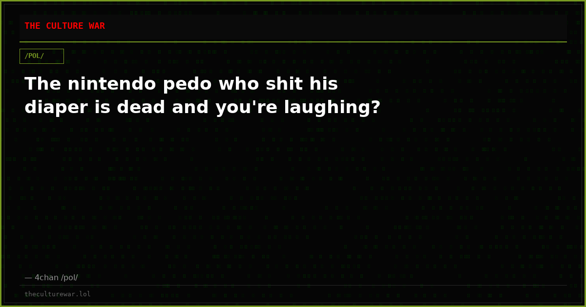 The nintendo pedo who shit his diaper is dead and you're laughing?