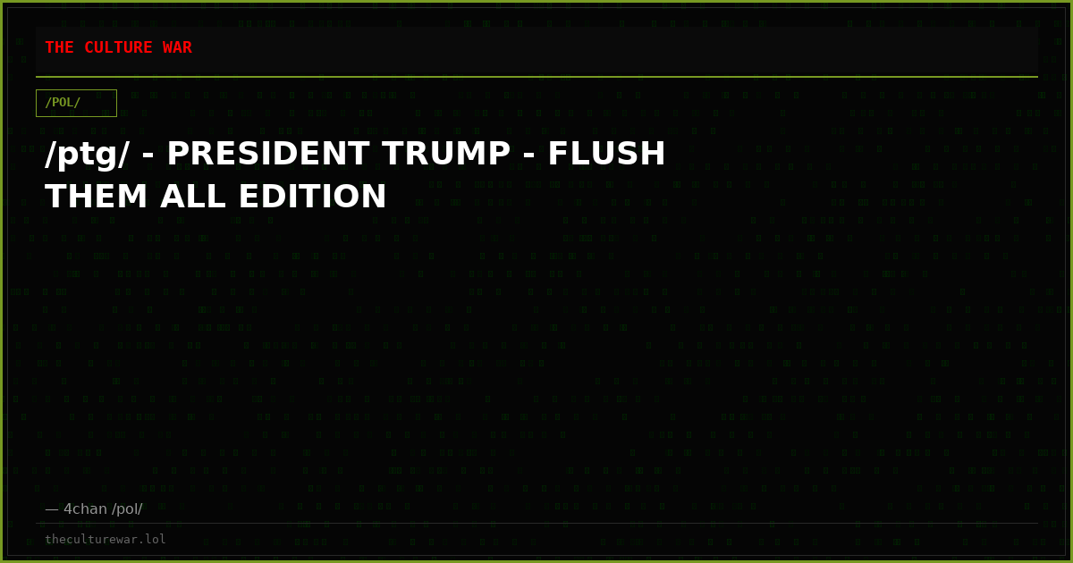 /ptg/ - PRESIDENT TRUMP - FLUSH THEM ALL EDITION