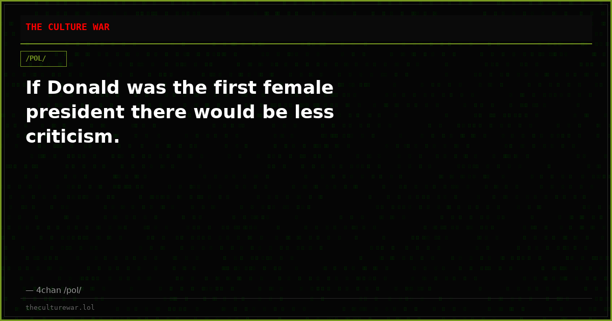 If Donald was the first female president there would be less criticism.
