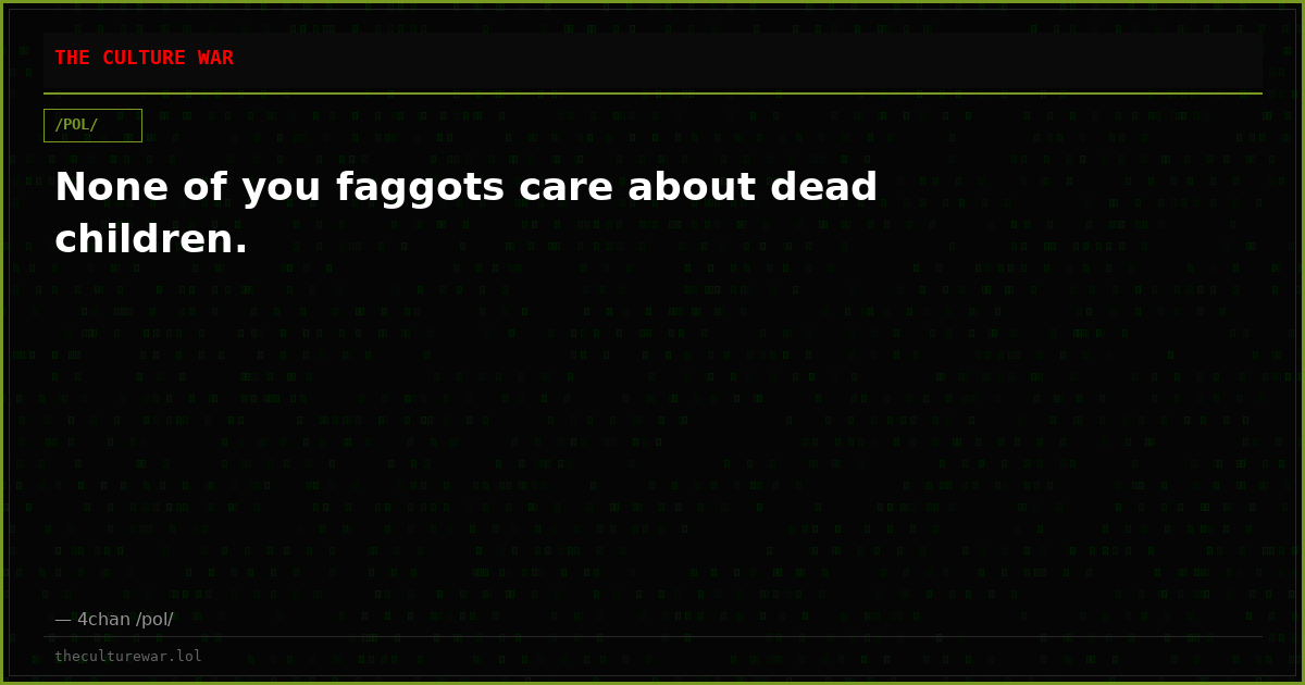 None of you faggots care about dead children.