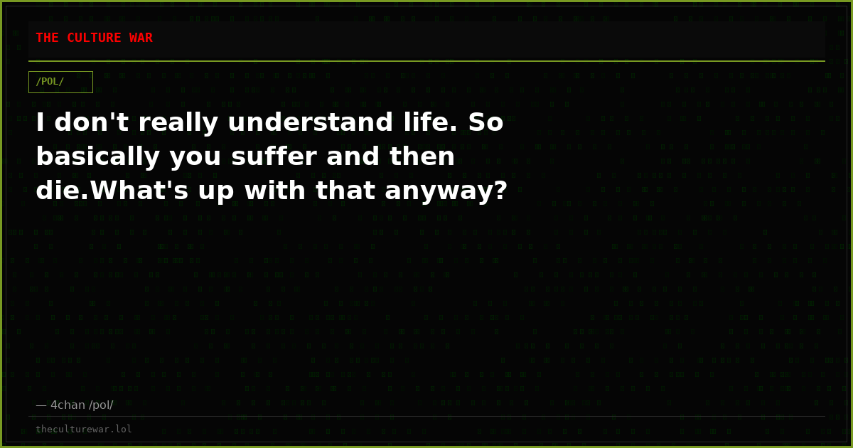 I don't really understand life. So basically you suffer and then die.What's up with that anyway?