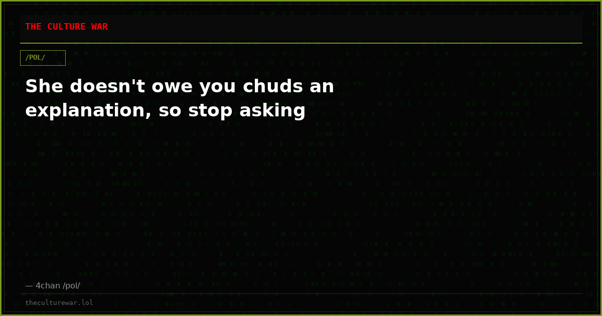 She doesn't owe you chuds an explanation, so stop asking