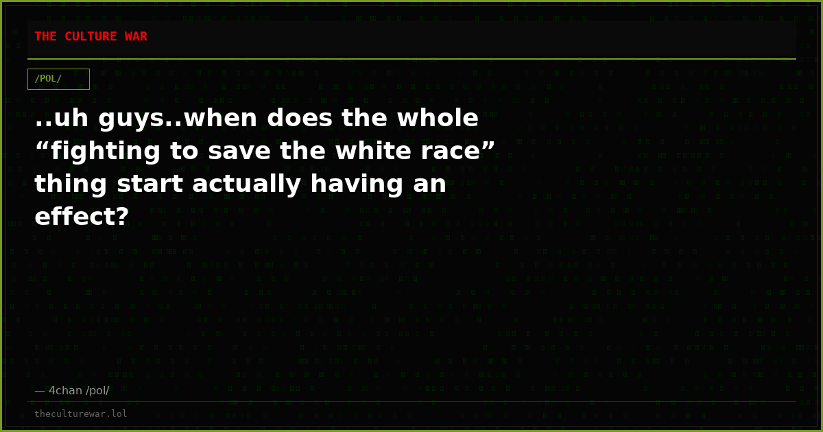 ..uh guys..when does the whole “fighting to save the white race” thing start actually having an effect?