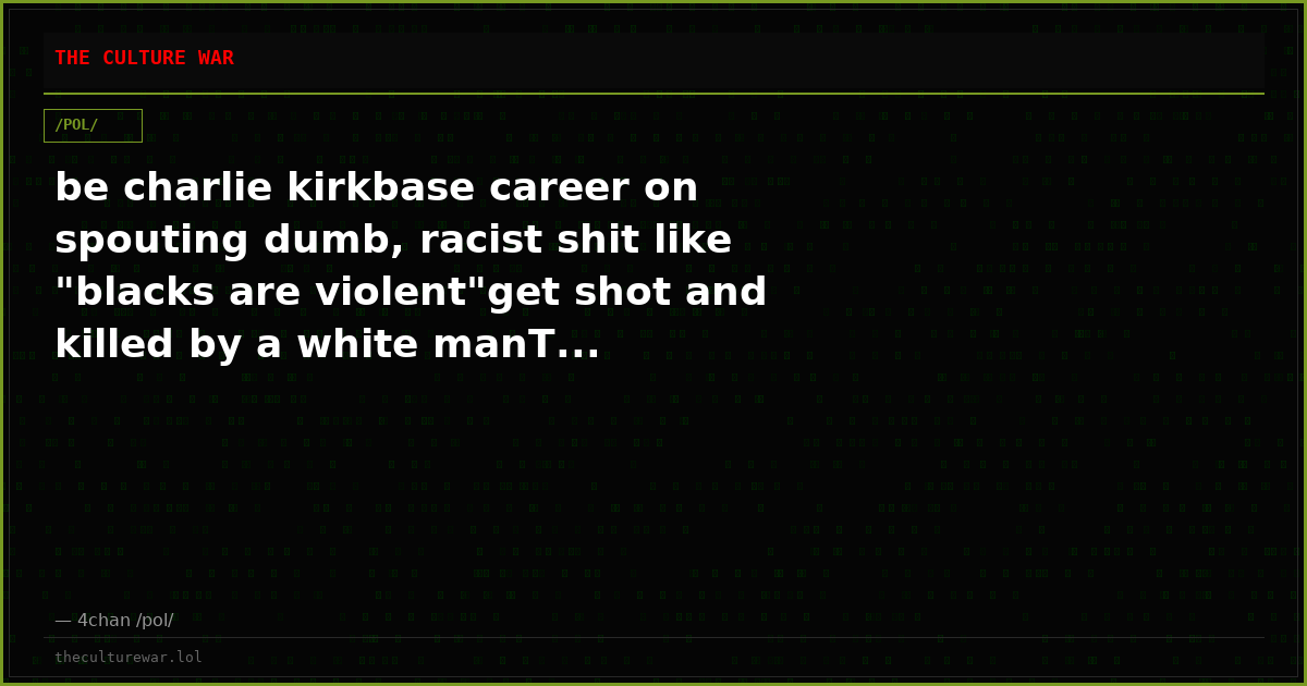 be charlie kirkbase career on spouting dumb, racist shit like "blacks are violent"get shot and killed by a white manT...