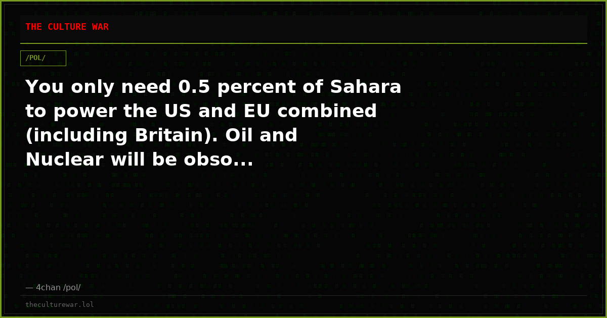 You only need 0.5 percent of Sahara to power the US and EU combined (including Britain). Oil and Nuclear will be obso...
