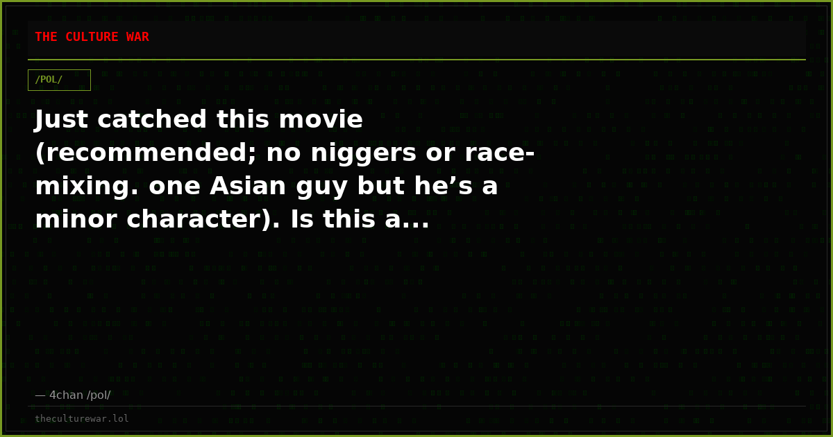 Just catched this movie (recommended; no niggers or race-mixing. one Asian guy but he’s a minor character). Is this a...