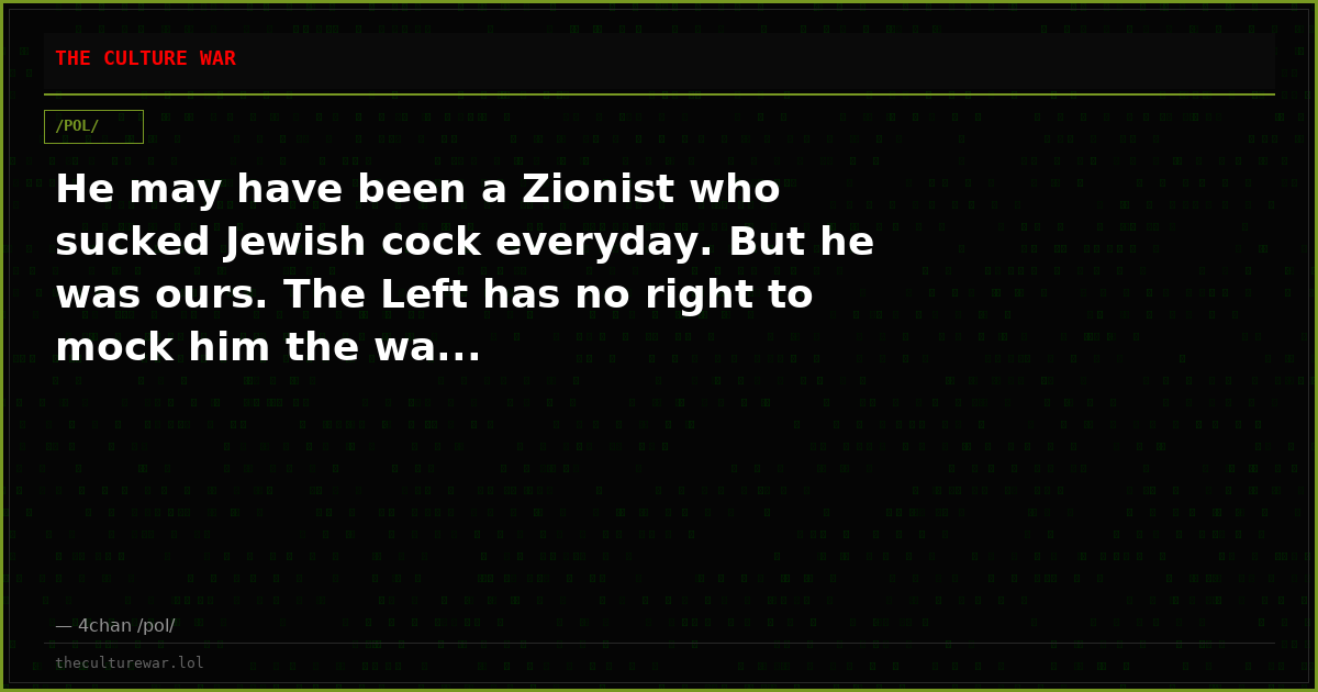 He may have been a Zionist who sucked Jewish cock everyday. But he was ours. The Left has no right to mock him the wa...