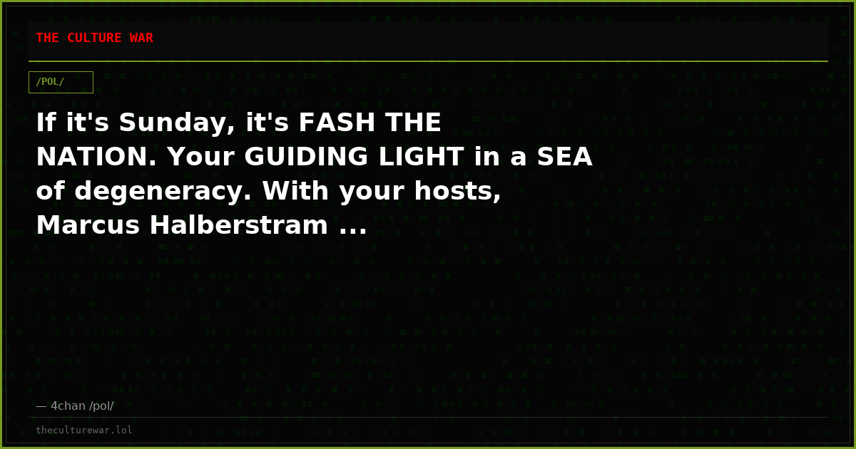 If it's Sunday, it's FASH THE NATION. Your GUIDING LIGHT in a SEA of degeneracy. With your hosts, Marcus Halberstram ...