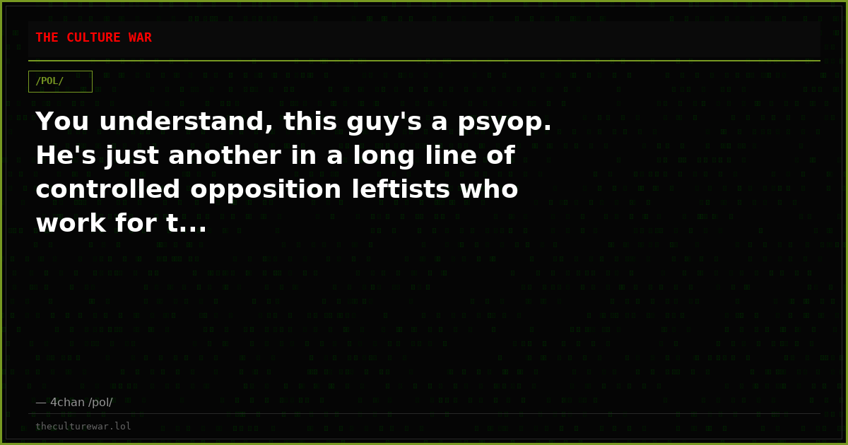 You understand, this guy's a psyop. He's just another in a long line of controlled opposition leftists who work for t...