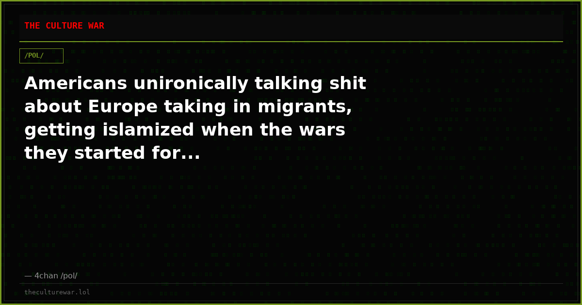 Americans unironically talking shit about Europe taking in migrants, getting islamized when the wars they started for...