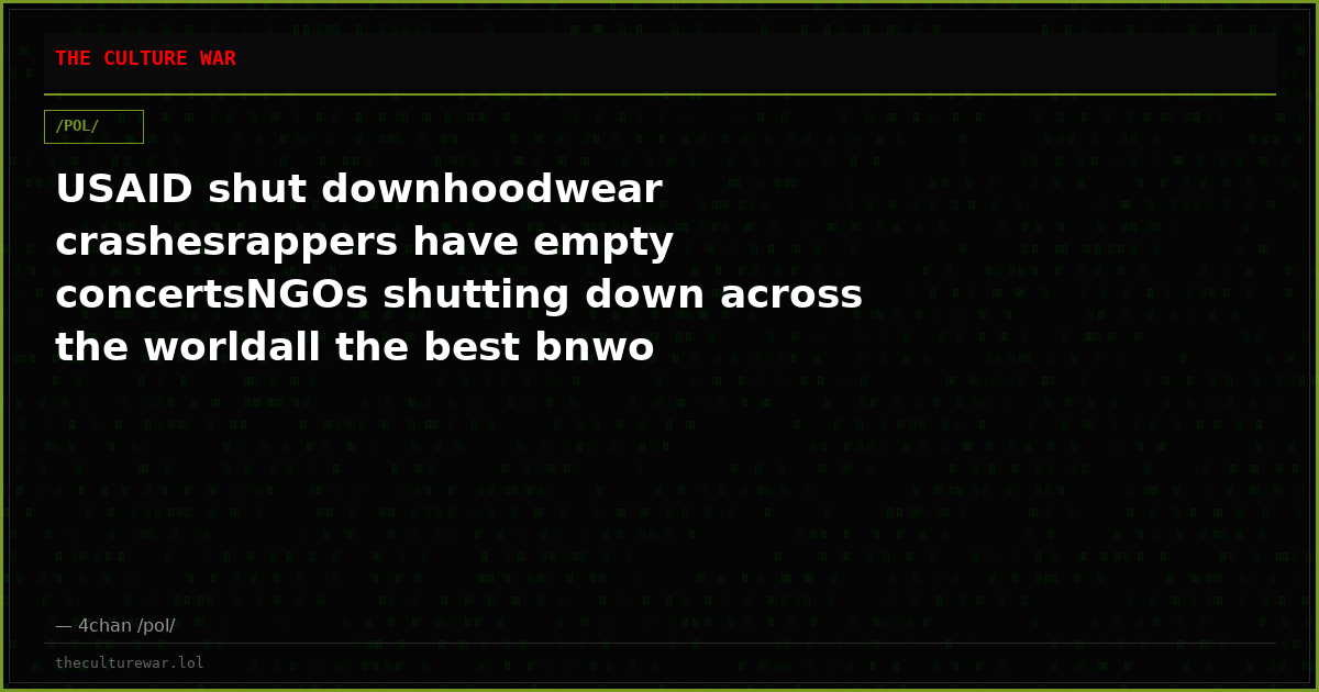 USAID shut downhoodwear crashesrappers have empty concertsNGOs shutting down across the worldall the best bnwo editor...