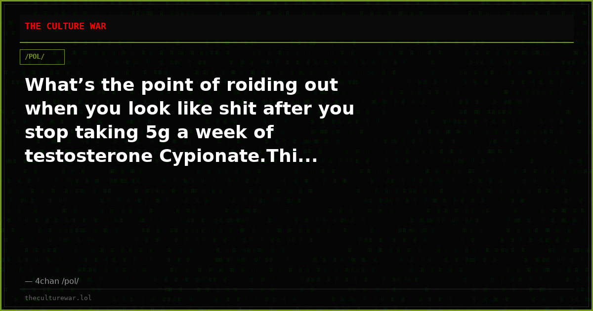 What’s the point of roiding out when you look like shit after you stop taking 5g a week of testosterone Cypionate.Thi...