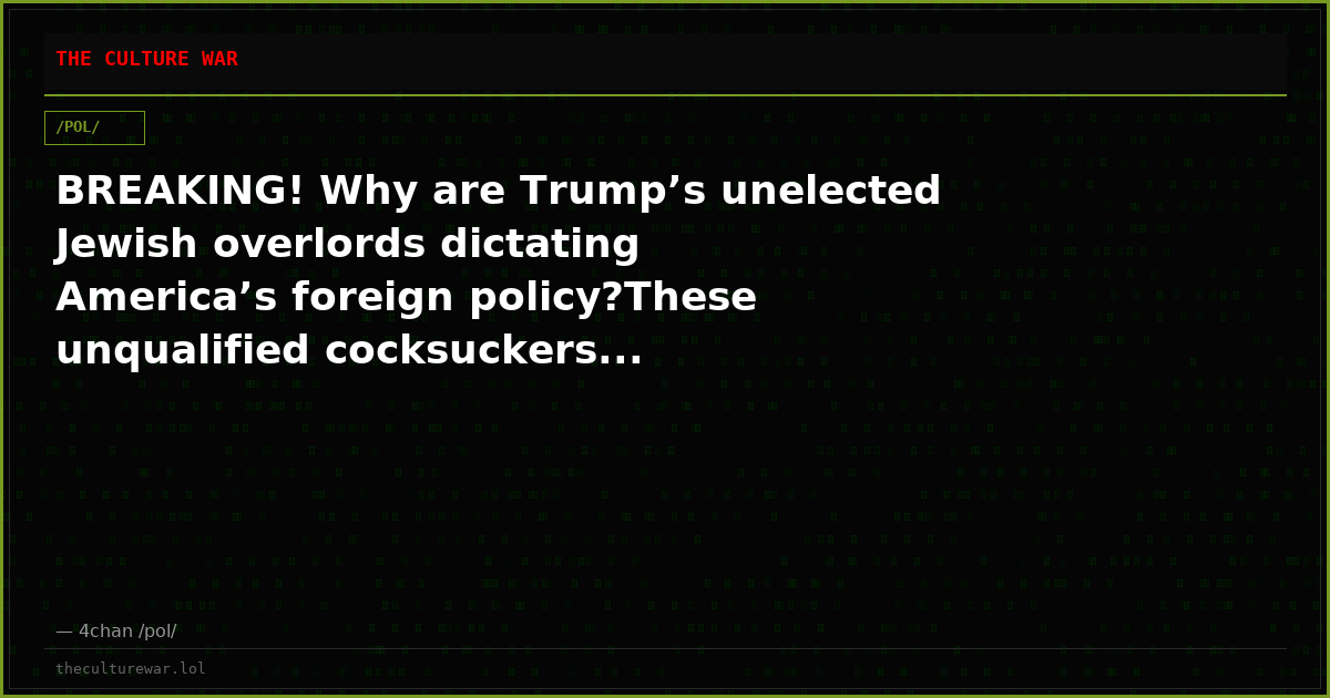 BREAKING! Why are Trump’s unelected Jewish overlords dictating America’s foreign policy?These unqualified cocksuckers...