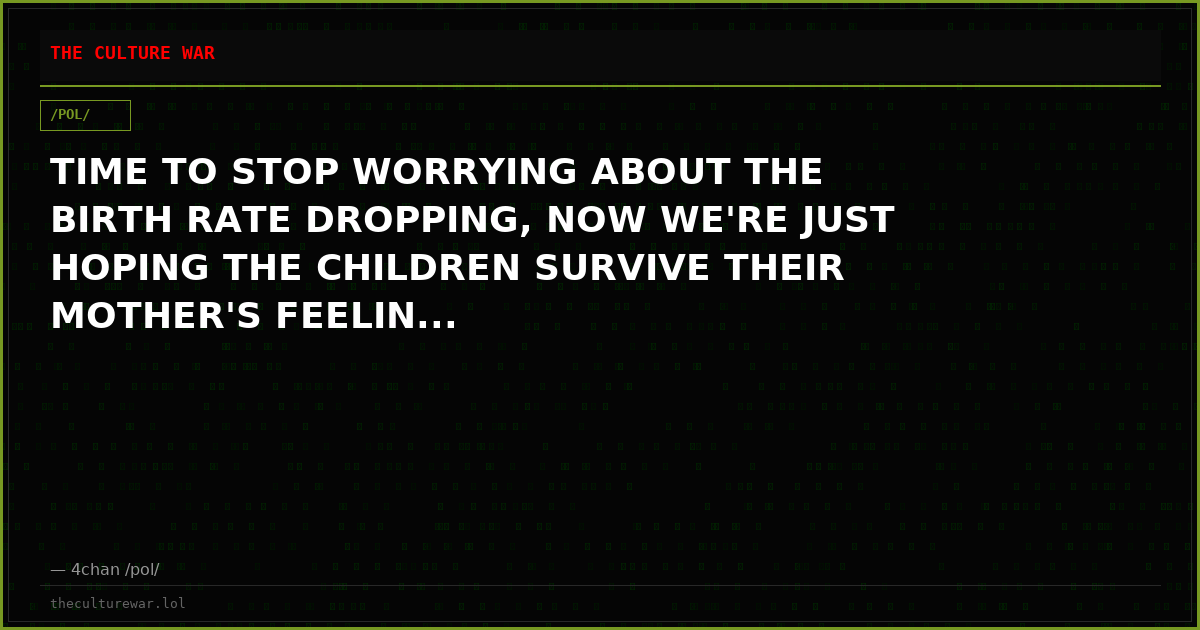 TIME TO STOP WORRYING ABOUT THE BIRTH RATE DROPPING, NOW WE'RE JUST HOPING THE CHILDREN SURVIVE THEIR MOTHER'S FEELIN...