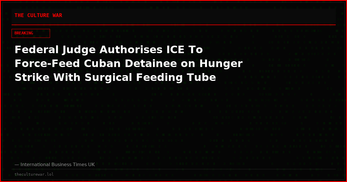 Federal Judge Authorises ICE To Force-Feed Cuban Detainee on Hunger Strike With Surgical Feeding Tube