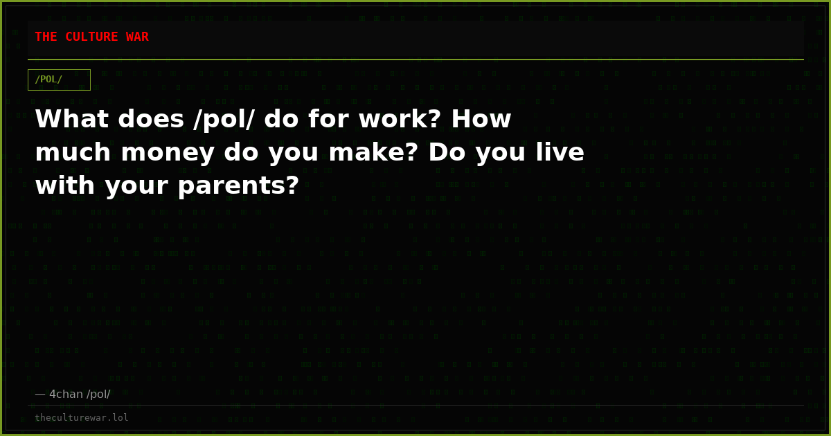 What does /pol/ do for work? How much money do you make? Do you live with your parents?