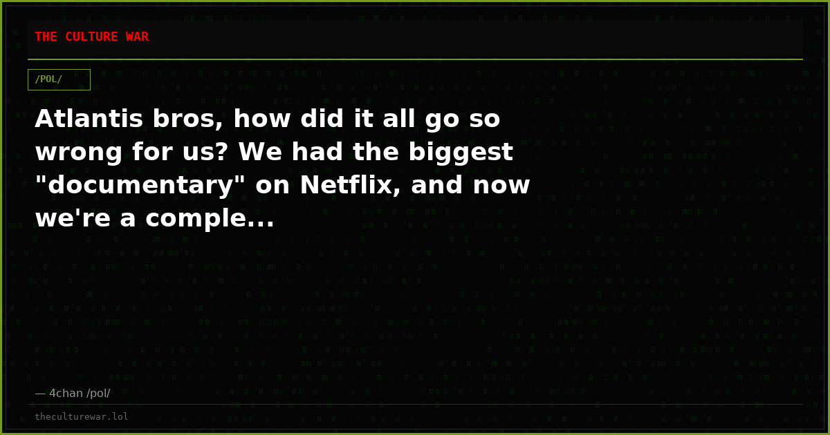 Atlantis bros, how did it all go so wrong for us? We had the biggest "documentary" on Netflix, and now we're a comple...