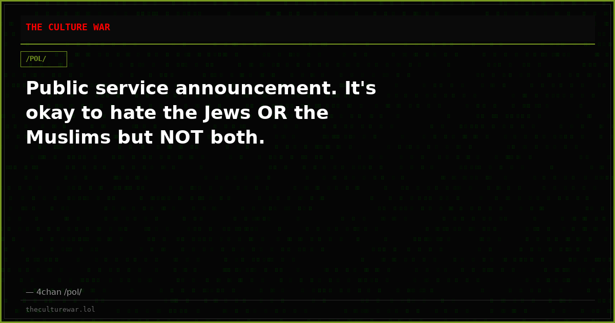 Public service announcement. It's okay to hate the Jews OR the Muslims but NOT both.