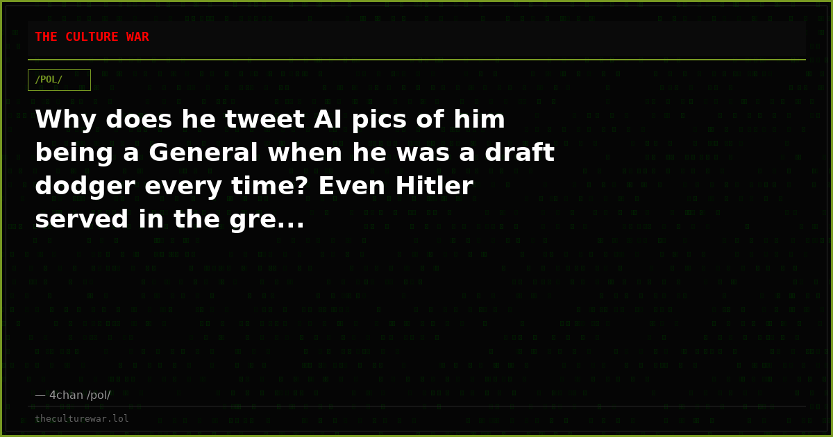 Why does he tweet AI pics of him being a General when he was a draft dodger every time? Even Hitler served in the gre...