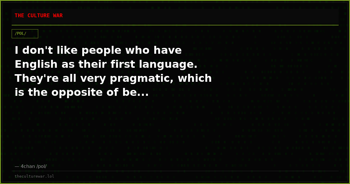 I don't like people who have English as their first language. They're all very pragmatic, which is the opposite of be...