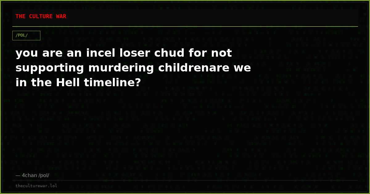 you are an incel loser chud for not supporting murdering childrenare we in the Hell timeline?