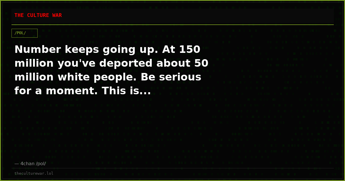 Number keeps going up. At 150 million you've deported about 50 million white people. Be serious for a moment. This is...