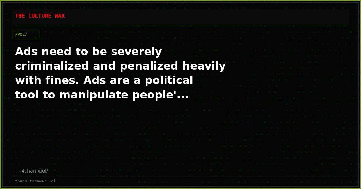 Ads need to be severely criminalized and penalized heavily with fines. Ads are a political tool to manipulate people'...