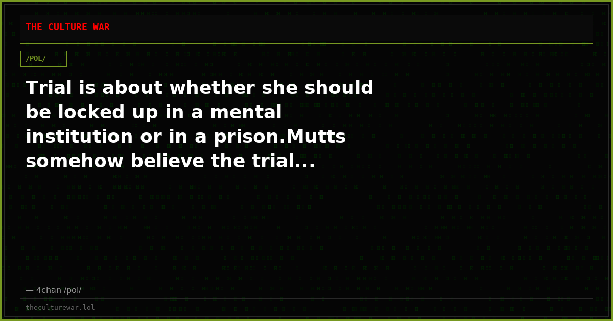 Trial is about whether she should be locked up in a mental institution or in a prison.Mutts somehow believe the trial...