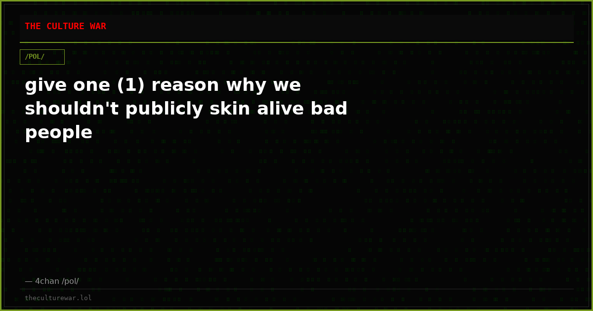 give one (1) reason why we shouldn't publicly skin alive bad people