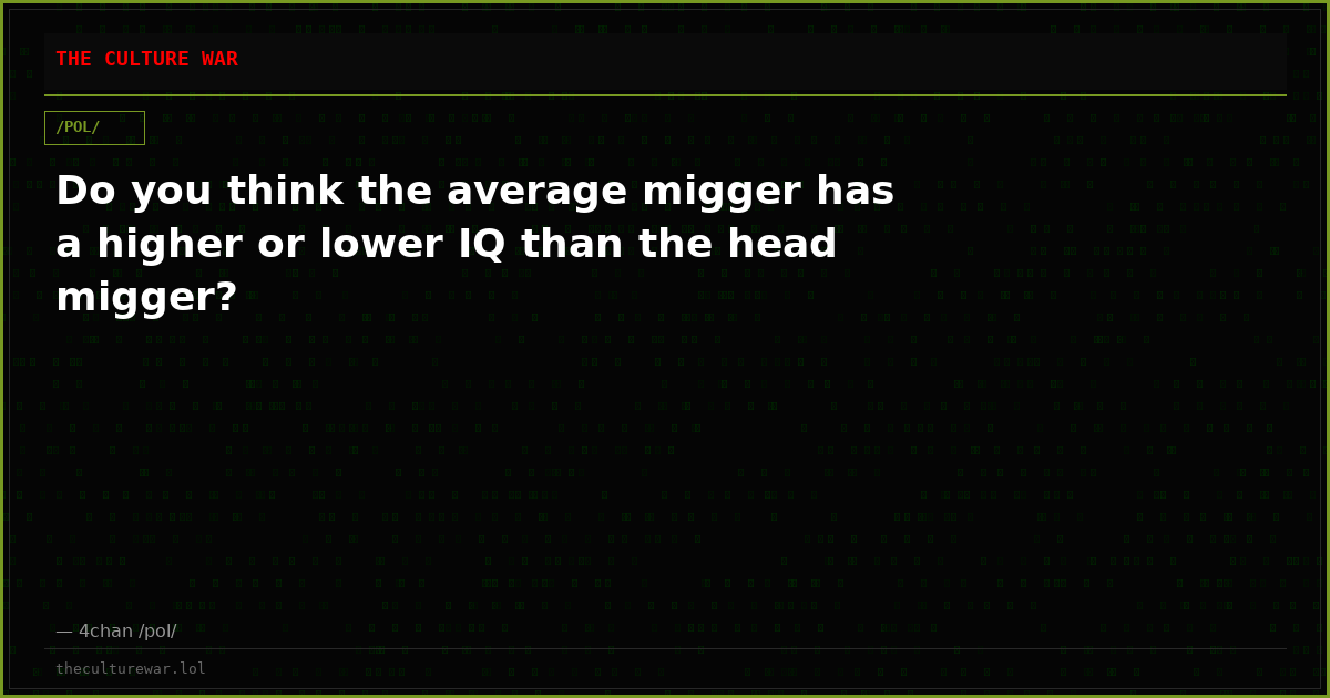 Do you think the average migger has a higher or lower IQ than the head migger?
