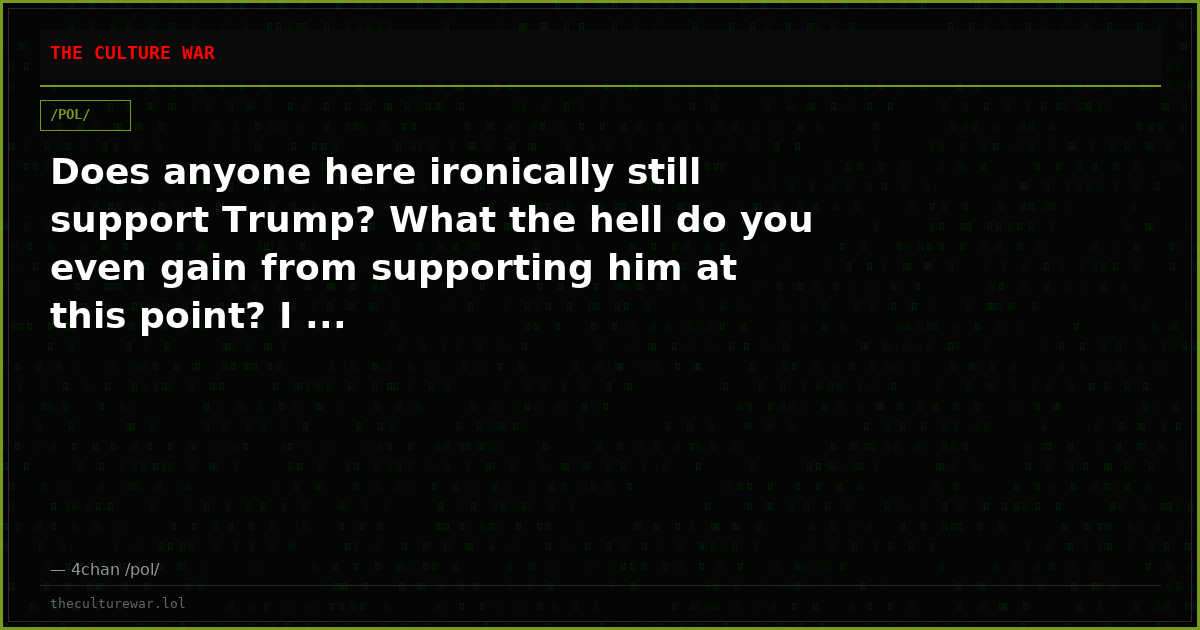 Does anyone here ironically still support Trump? What the hell do you even gain from supporting him at this point? I ...